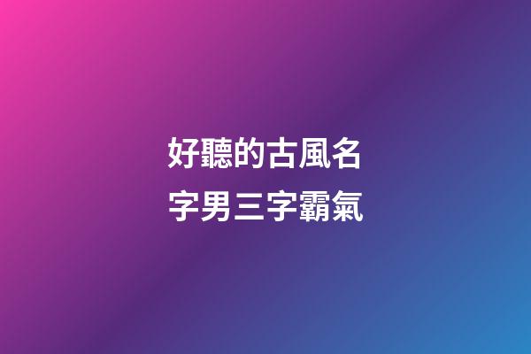 好聽的古風名字男三字霸氣(好聽的古風名字男三字霸氣)-第1張-男孩起名-玄機派