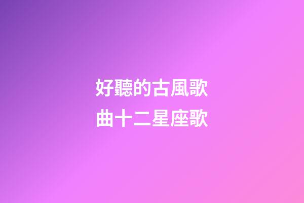 好聽的古風歌曲十二星座歌-第1張-星座運勢-玄機派