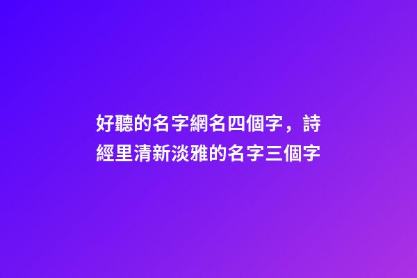 好聽的名字網名四個字，詩經里清新淡雅的名字三個字-第1張-觀點-玄機派
