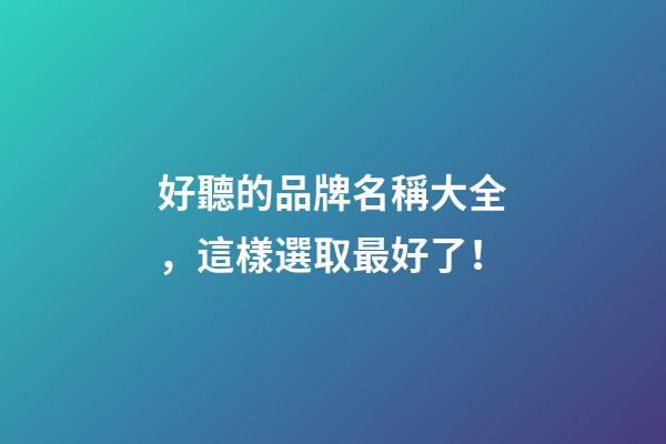 好聽的品牌名稱大全，這樣選取最好了！-第1張-商標起名-玄機派