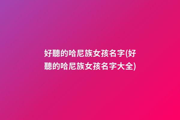 好聽的哈尼族女孩名字(好聽的哈尼族女孩名字大全)