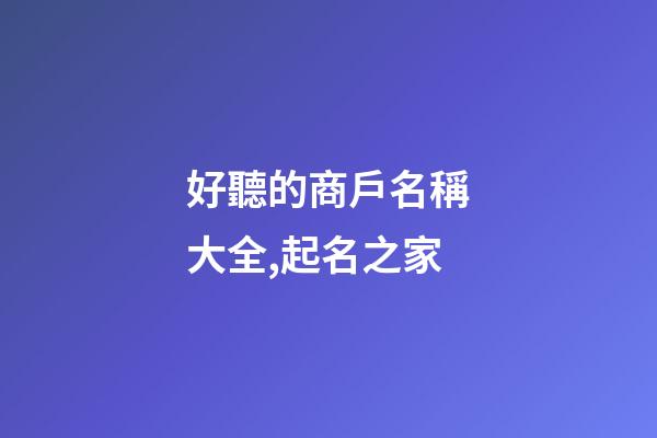 好聽的商戶名稱大全,起名之家-第1張-店鋪起名-玄機(jī)派