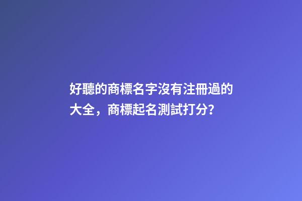 好聽的商標名字沒有注冊過的大全，商標起名測試打分？-第1張-商標起名-玄機派