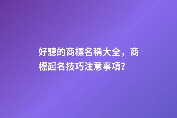 好聽的商標名稱大全，商標起名技巧注意事項？-第1張-商標起名-玄機派