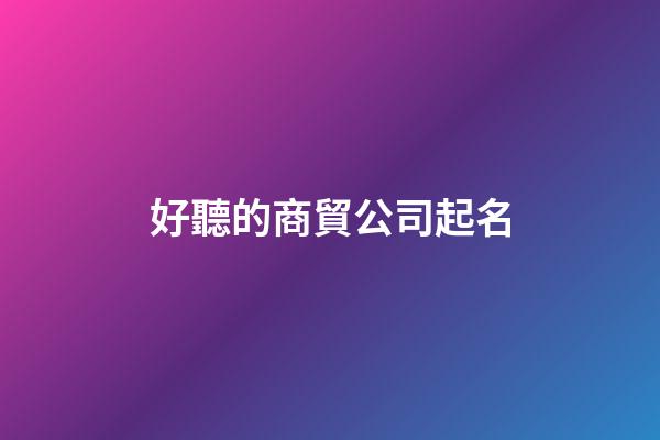 好聽的商貿公司起名-第1張-公司起名-玄機派
