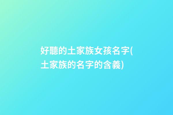 好聽的土家族女孩名字(土家族的名字的含義)