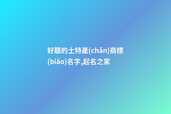 好聽的土特產(chǎn)商標(biāo)名字,起名之家-第1張-商標(biāo)起名-玄機派