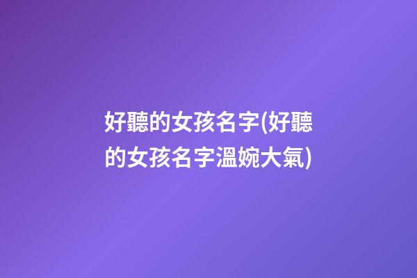 好聽的女孩名字(好聽的女孩名字溫婉大氣)