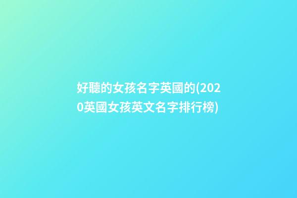 好聽的女孩名字英國的(2020英國女孩英文名字排行榜)