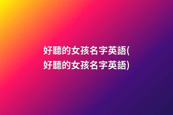 好聽的女孩名字英語(好聽的女孩名字英語)