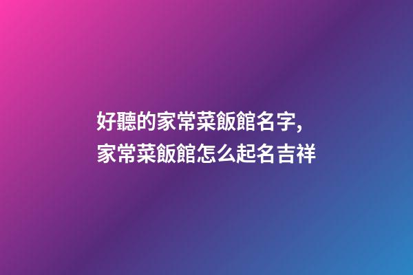 好聽的家常菜飯館名字,家常菜飯館怎么起名吉祥-第1張-店鋪起名-玄機派