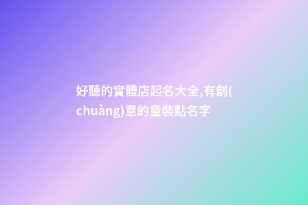 好聽的實體店起名大全,有創(chuàng)意的童裝點名字-第1張-店鋪起名-玄機派