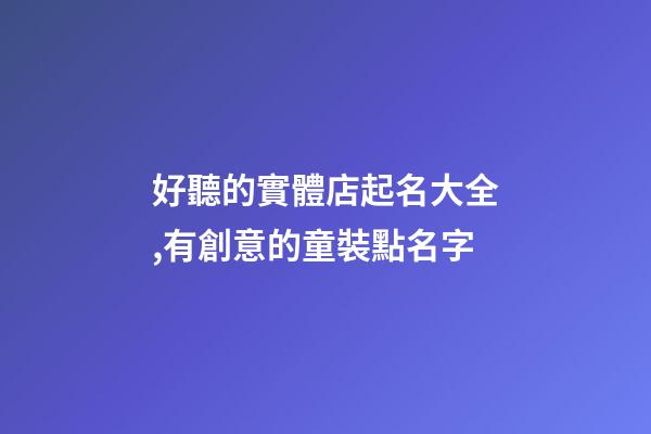 好聽的實體店起名大全,有創意的童裝點名字