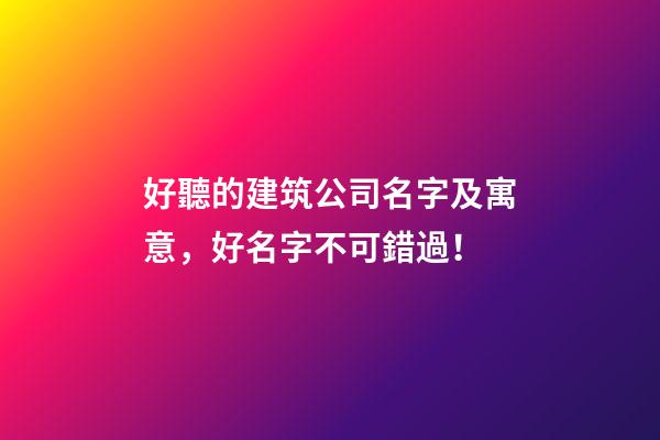 好聽的建筑公司名字及寓意，好名字不可錯過！