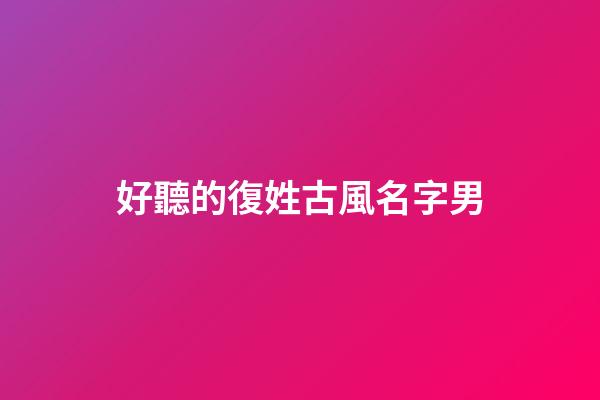 好聽的復姓古風名字男(好聽復姓的古風男名比較仙)