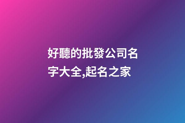 好聽的批發公司名字大全,起名之家-第1張-公司起名-玄機派