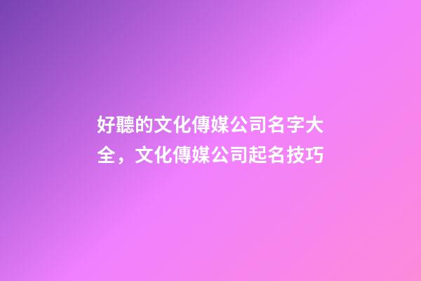 好聽的文化傳媒公司名字大全，文化傳媒公司起名技巧