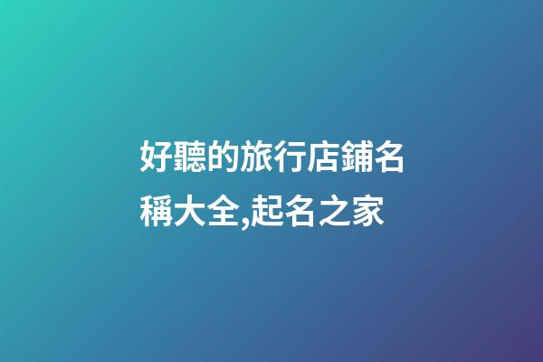 好聽的旅行店鋪名稱大全,起名之家-第1張-店鋪起名-玄機派