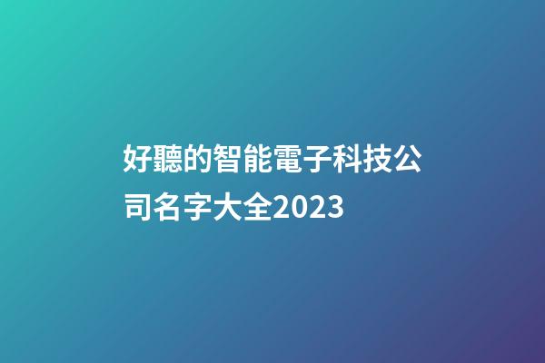 好聽的智能電子科技公司名字大全2023-第1張-公司起名-玄機派