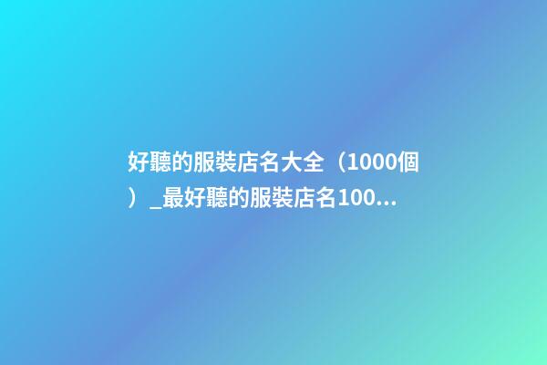 好聽的服裝店名大全（1000個）_最好聽的服裝店名1000個(推薦)-第1張-店鋪起名-玄機派
