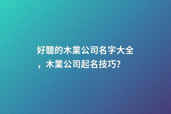 好聽的木業公司名字大全，木業公司起名技巧？-第1張-公司起名-玄機派