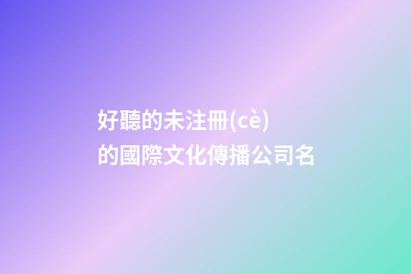 好聽的未注冊(cè)的國際文化傳播公司名-第1張-公司起名-玄機(jī)派