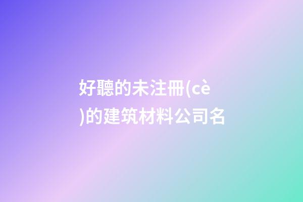 好聽的未注冊(cè)的建筑材料公司名-第1張-公司起名-玄機(jī)派