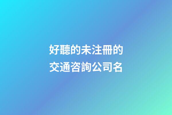 好聽的未注冊的交通咨詢公司名-第1張-公司起名-玄機派