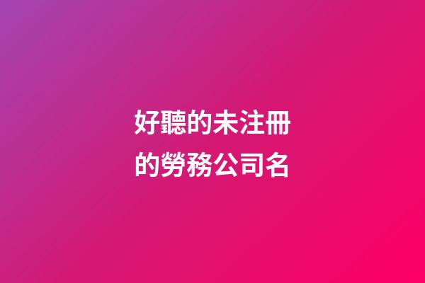 好聽的未注冊的勞務公司名-第1張-公司起名-玄機派