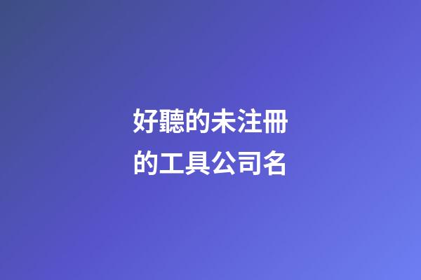 好聽的未注冊的工具公司名-第1張-公司起名-玄機派