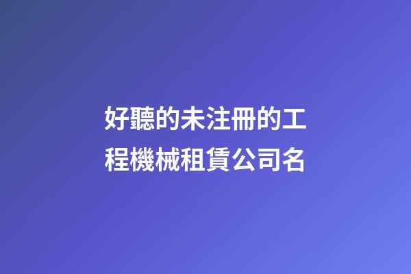 好聽的未注冊的工程機械租賃公司名-第1張-公司起名-玄機派