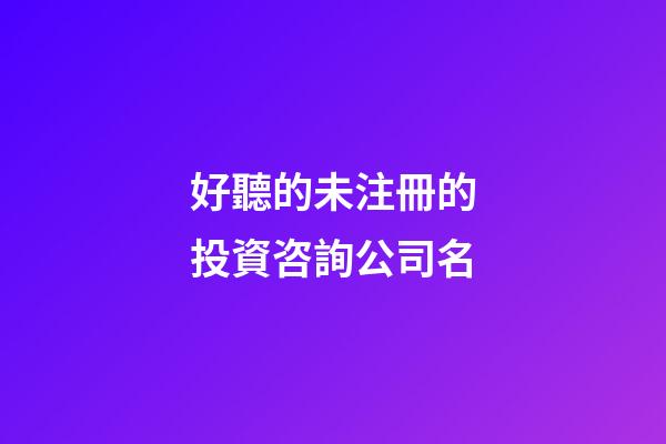 好聽的未注冊的投資咨詢公司名