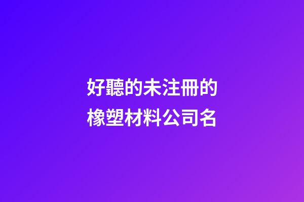 好聽的未注冊的橡塑材料公司名-第1張-公司起名-玄機派