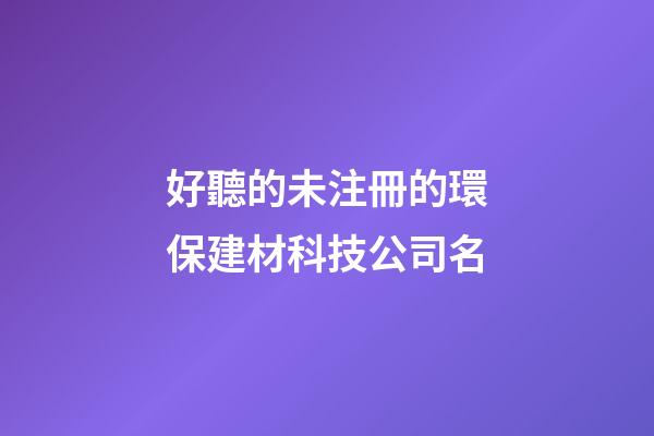 好聽的未注冊的環保建材科技公司名-第1張-公司起名-玄機派