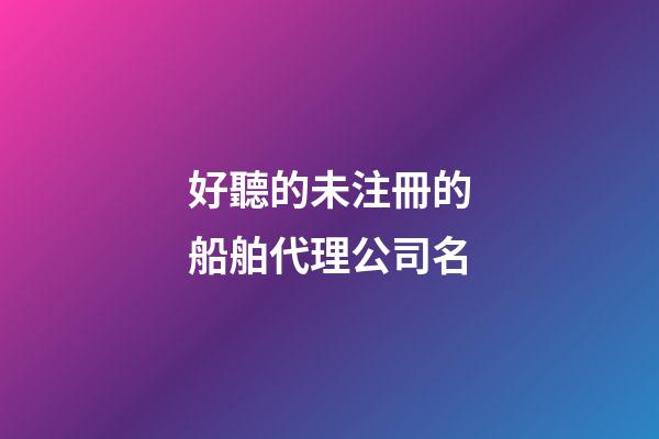 好聽的未注冊的船舶代理公司名-第1張-公司起名-玄機(jī)派