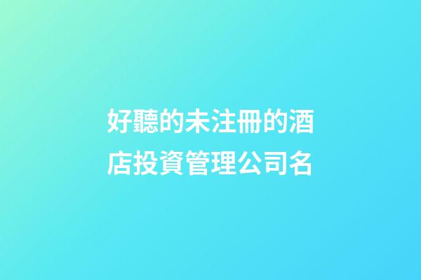 好聽的未注冊的酒店投資管理公司名-第1張-公司起名-玄機派