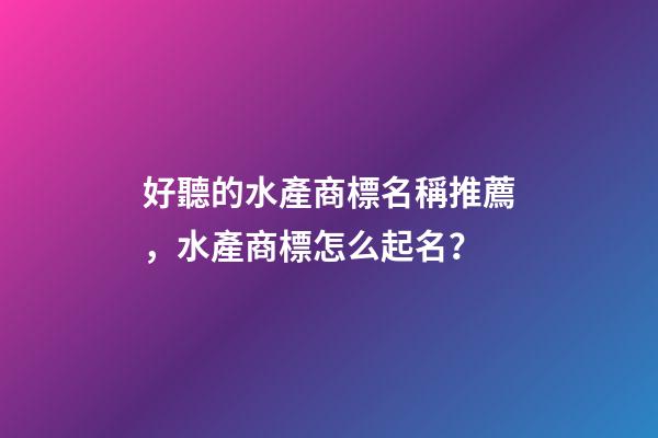 好聽的水產商標名稱推薦，水產商標怎么起名？-第1張-商標起名-玄機派