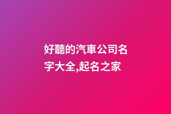 好聽的汽車公司名字大全,起名之家-第1張-公司起名-玄機派