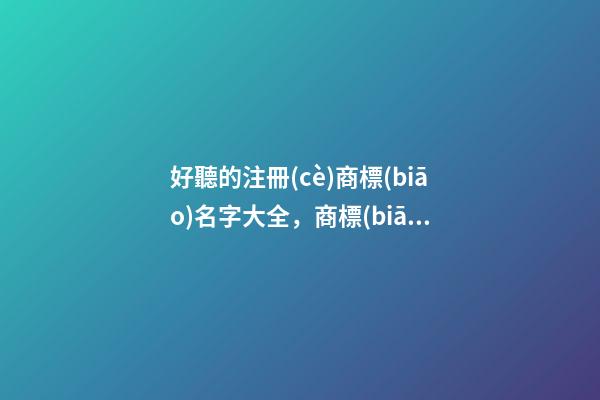 好聽的注冊(cè)商標(biāo)名字大全，商標(biāo)起名測(cè)試打分注意事項(xiàng)？-第1張-商標(biāo)起名-玄機(jī)派
