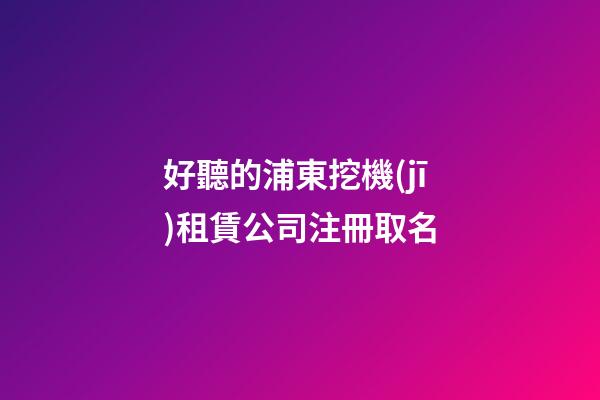 好聽的浦東挖機(jī)租賃公司注冊取名-第1張-公司起名-玄機(jī)派