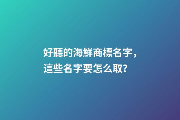 好聽的海鮮商標名字，這些名字要怎么取？-第1張-商標起名-玄機派