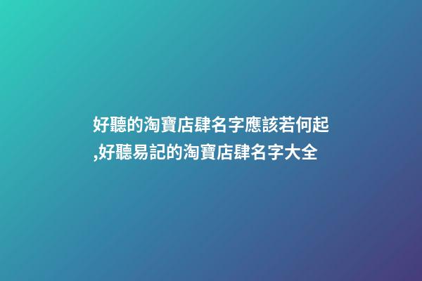 好聽的淘寶店肆名字應該若何起,好聽易記的淘寶店肆名字大全-第1張-店鋪起名-玄機派