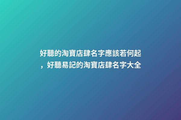 好聽的淘寶店肆名字應該若何起，好聽易記的淘寶店肆名字大全-第1張-店鋪起名-玄機派