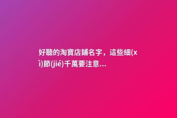 好聽的淘寶店鋪名字，這些細(xì)節(jié)千萬要注意了！
