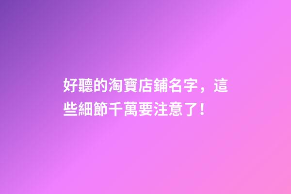 好聽的淘寶店鋪名字，這些細節千萬要注意了！-第1張-店鋪起名-玄機派