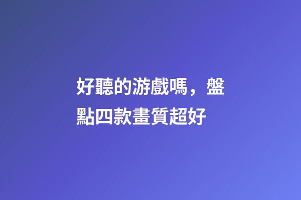 好聽的游戲嗎，盤點四款畫質超好