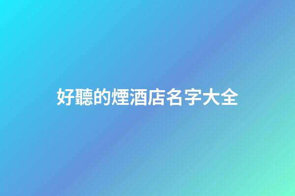 好聽的煙酒店名字大全