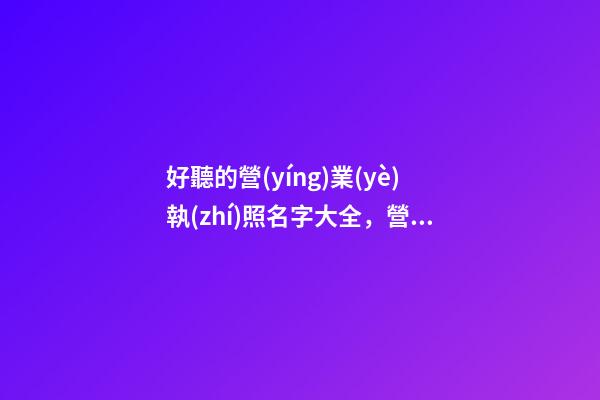 好聽的營(yíng)業(yè)執(zhí)照名字大全，營(yíng)業(yè)執(zhí)照名字起名技巧？-第1張-公司起名-玄機(jī)派