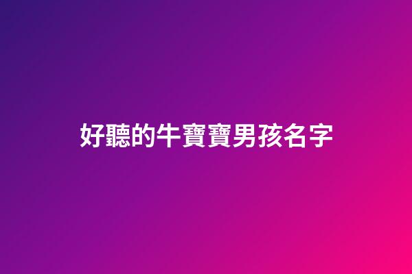 好聽的牛寶寶男孩名字(2023牛寶寶男孩名字取什么好洋氣)-第1張-男孩起名-玄機派