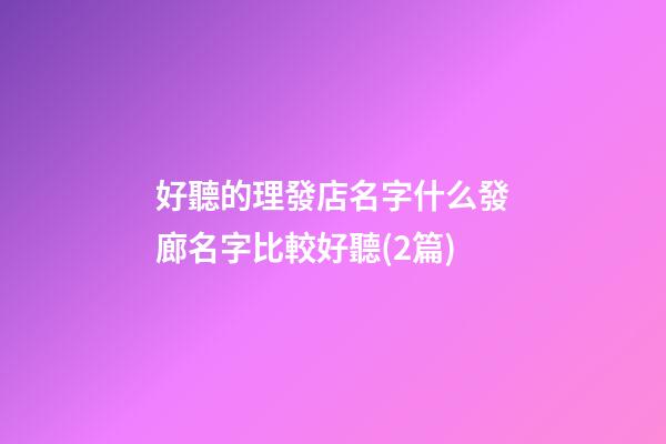 好聽的理發店名字什么發廊名字比較好聽(2篇)-第1張-店鋪起名-玄機派
